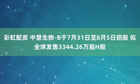 彩虹配资 中慧生物-B于7月31日至8月5日招股 拟全球发售3344.26万股H股