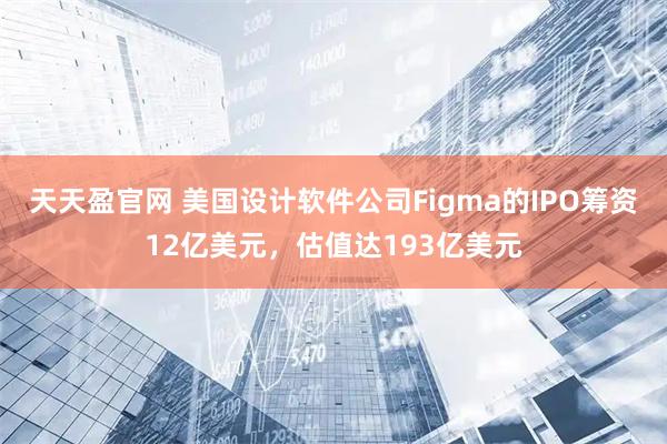 天天盈官网 美国设计软件公司Figma的IPO筹资12亿美元，估值达193亿美元