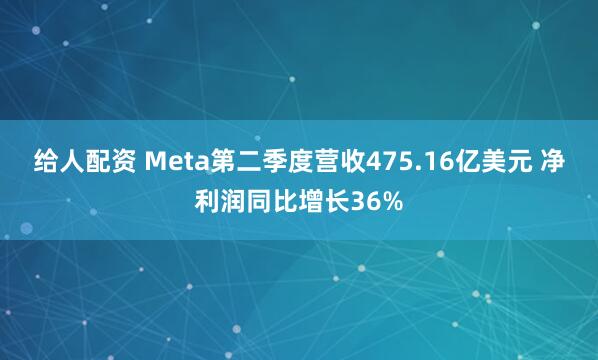 给人配资 Meta第二季度营收475.16亿美元 净利润同比增长36%