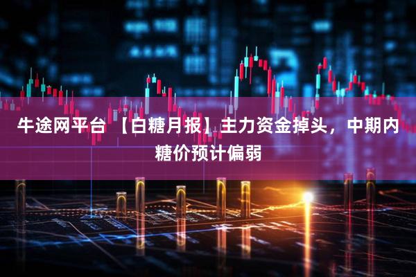 牛途网平台 【白糖月报】主力资金掉头，中期内糖价预计偏弱