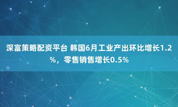 深富策略配资平台 韩国6月工业产出环比增长1.2%，零售销售增长0.5%