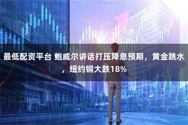 最低配资平台 鲍威尔讲话打压降息预期，黄金跳水，纽约铜大跌18%
