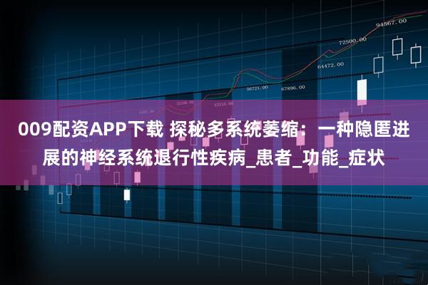 009配资APP下载 探秘多系统萎缩：一种隐匿进展的神经系统退行性疾病_患者_功能_症状