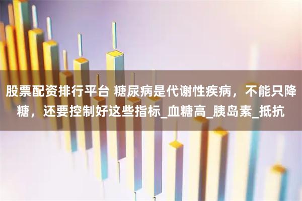 股票配资排行平台 糖尿病是代谢性疾病，不能只降糖，还要控制好这些指标_血糖高_胰岛素_抵抗