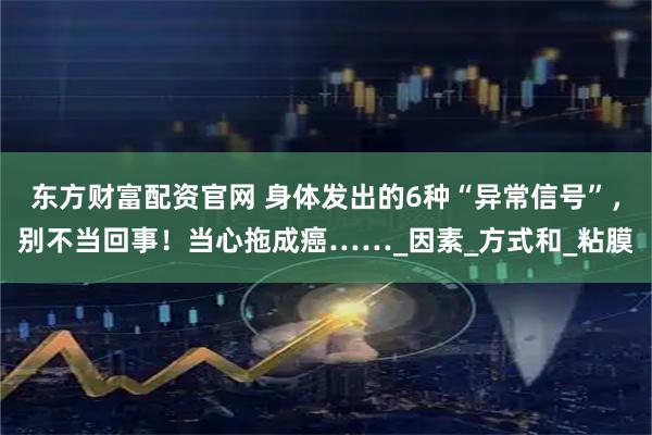 东方财富配资官网 身体发出的6种“异常信号”，别不当回事！当心拖成癌……_因素_方式和_粘膜