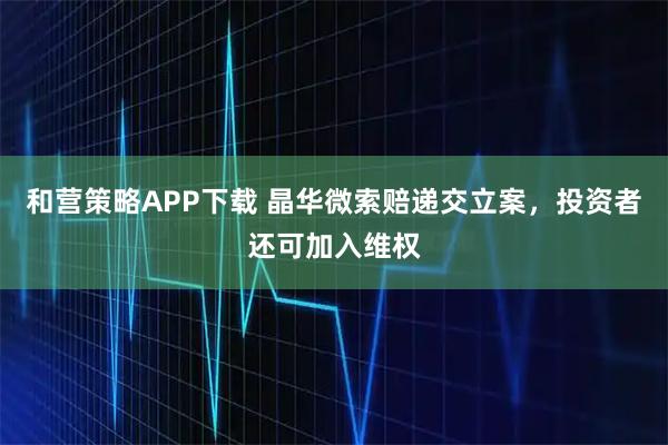 和营策略APP下载 晶华微索赔递交立案，投资者还可加入维权