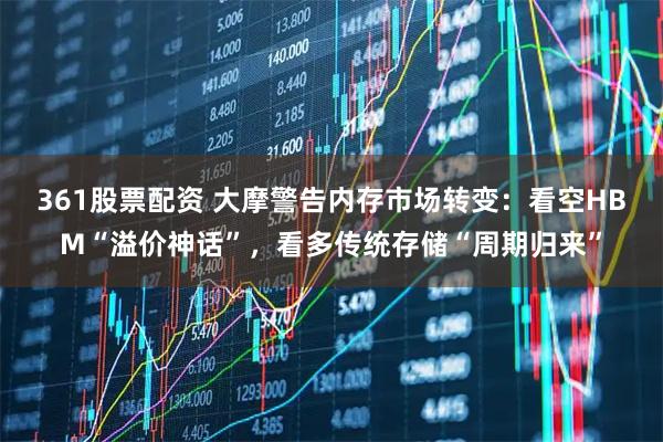 361股票配资 大摩警告内存市场转变：看空HBM“溢价神话”，看多传统存储“周期归来”