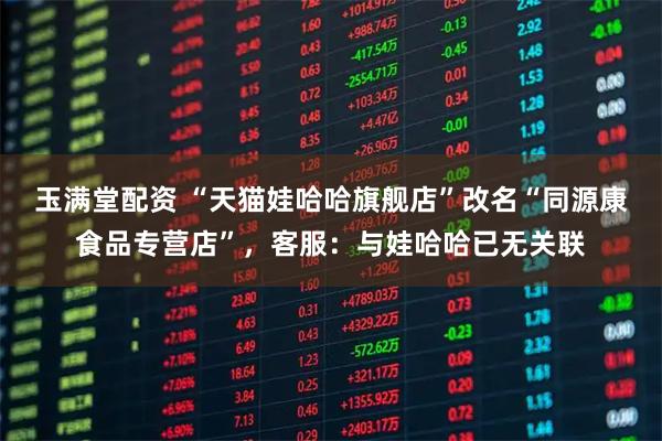 玉满堂配资 “天猫娃哈哈旗舰店”改名“同源康食品专营店”，客服：与娃哈哈已无关联