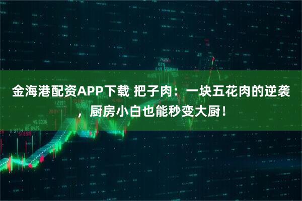 金海港配资APP下载 把子肉：一块五花肉的逆袭，厨房小白也能秒变大厨！