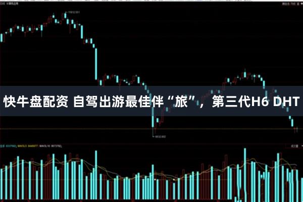 快牛盘配资 自驾出游最佳伴“旅”，第三代H6 DHT