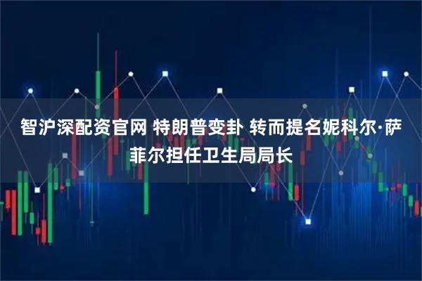 智沪深配资官网 特朗普变卦 转而提名妮科尔·萨菲尔担任卫生局局长