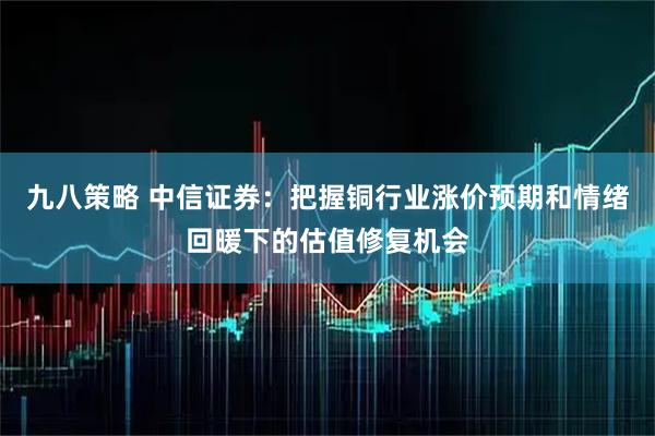九八策略 中信证券：把握铜行业涨价预期和情绪回暖下的估值修复机会